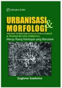 Urbanisasi dan morfologi proses perkembangan peradaban dan wadah ruang fisiknya : menuju ruang hidup yang manusiawi.