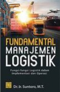 Fundamental manajemen logistik : fungsi-fungsi dalam implementasi dan operasi