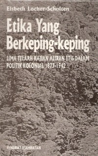 Etika yang berkeping-keping : lima telaah kajian aliran etis dalam politik Kolonial 1877 - 1942